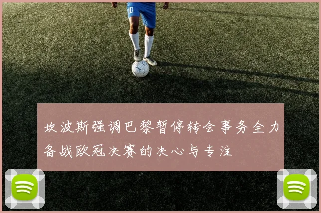 坎波斯强调巴黎暂停转会事务全力备战欧冠决赛的决心与专注