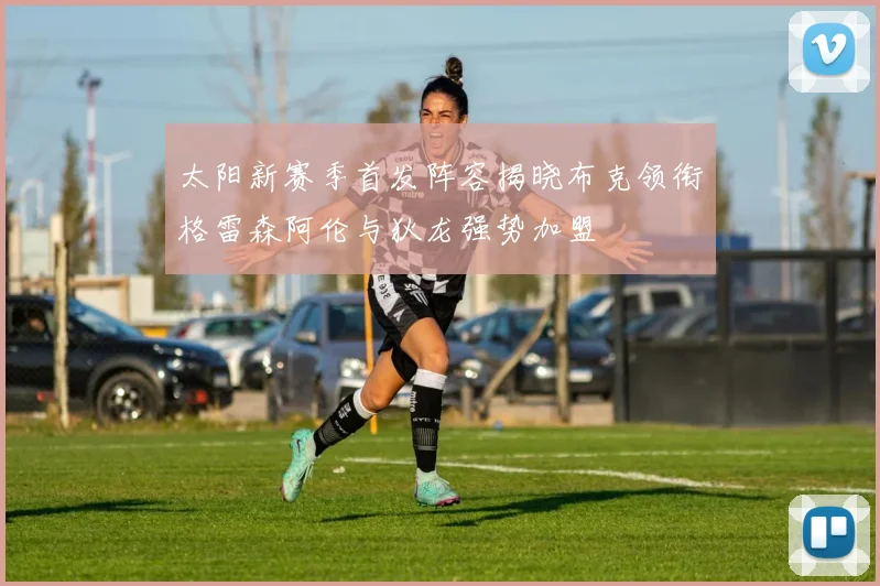 太阳新赛季首发阵容揭晓布克领衔格雷森阿伦与狄龙强势加盟