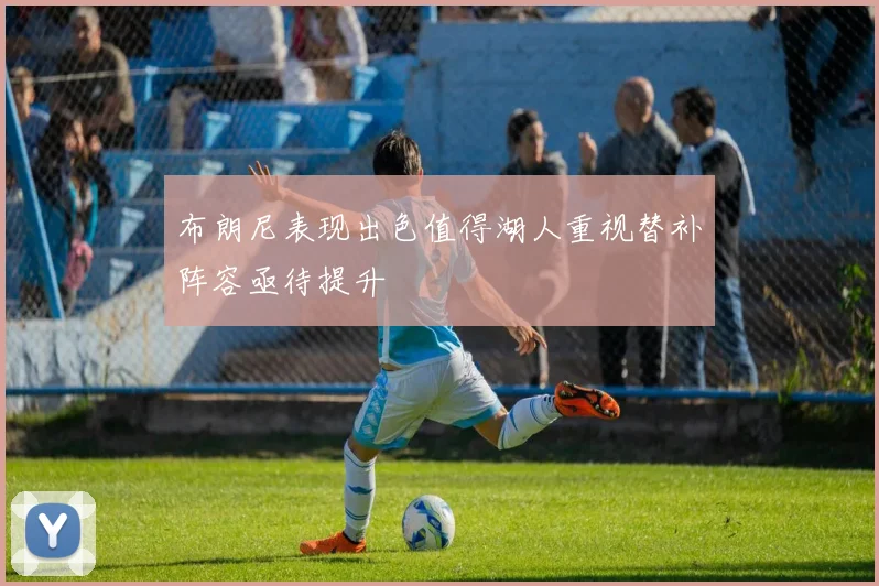 布朗尼表现出色值得湖人重视替补阵容亟待提升