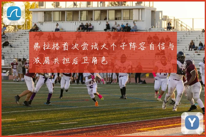 弗拉格首次尝试大个子阵容自信与浓眉共担后卫角色