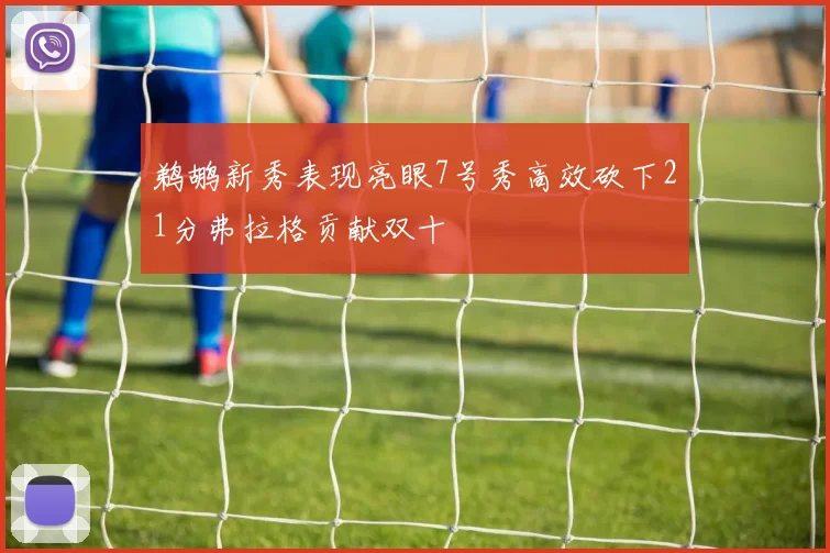 鹈鹕新秀表现亮眼7号秀高效砍下21分弗拉格贡献双十