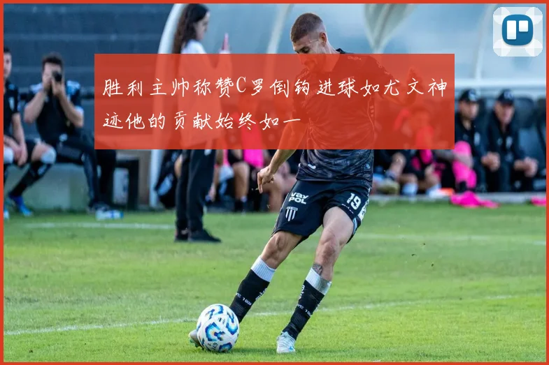 胜利主帅称赞C罗倒钩进球如尤文神迹他的贡献始终如一