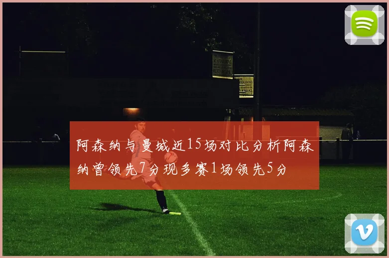 阿森纳与曼城近15场对比分析阿森纳曾领先7分现多赛1场领先5分