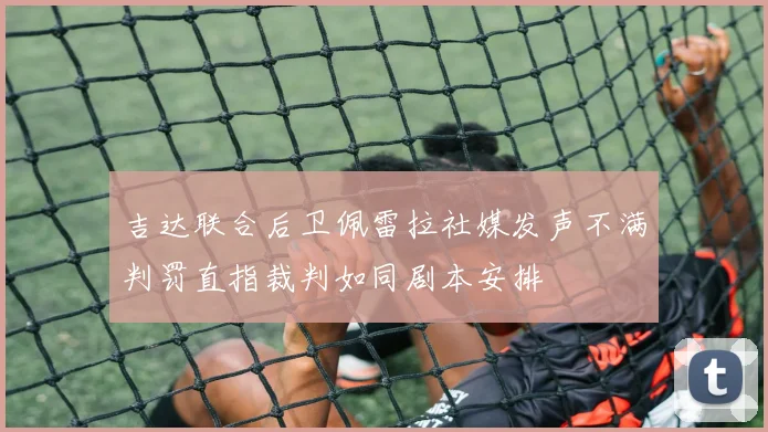 吉达联合后卫佩雷拉社媒发声不满判罚直指裁判如同剧本安排