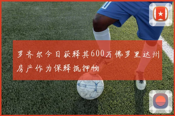 罗齐尔今日获释其600万佛罗里达州房产作为保释抵押物