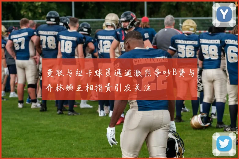 曼联与纽卡球员通道激烈争吵B费与乔林顿互相指责引发关注