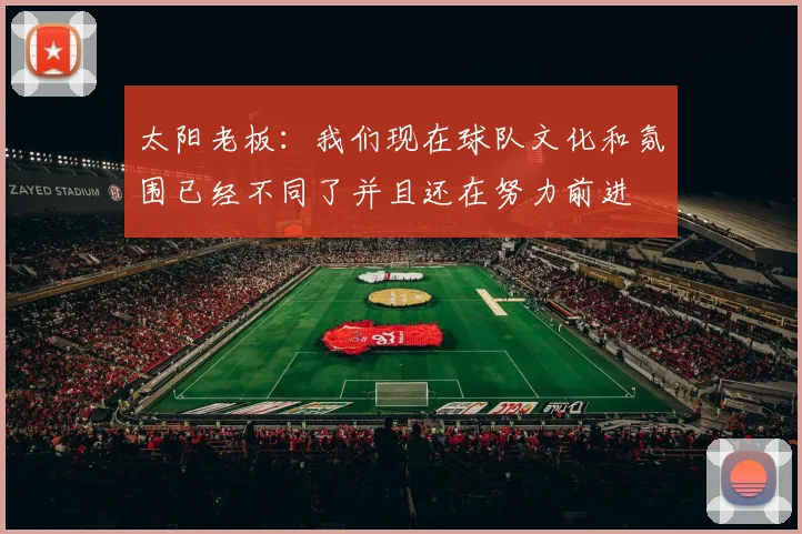 太阳老板：我们现在球队文化和氛围已经不同了并且还在努力前进