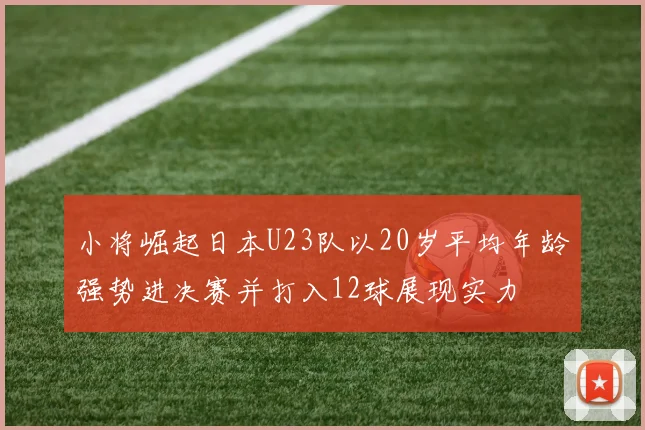 小将崛起日本U23队以20岁平均年龄强势进决赛并打入12球展现实力