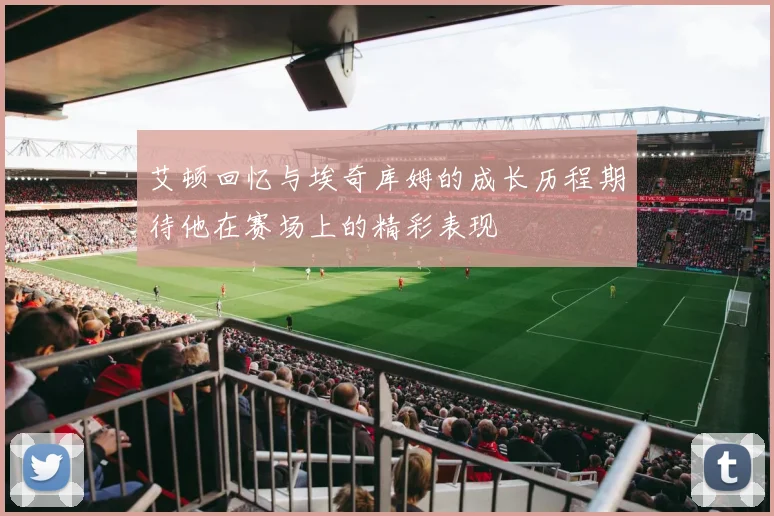 艾顿回忆与埃奇库姆的成长历程期待他在赛场上的精彩表现