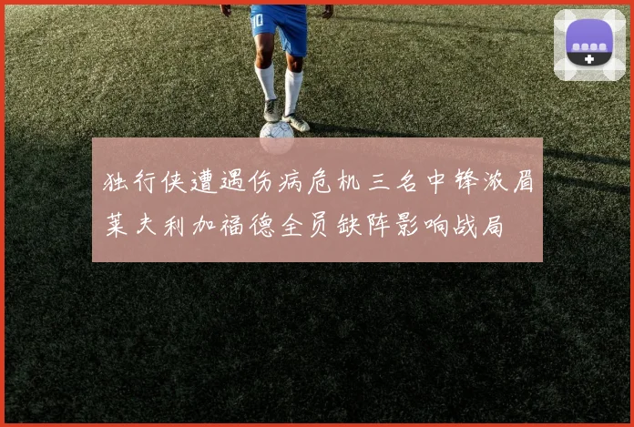 独行侠遭遇伤病危机三名中锋浓眉莱夫利加福德全员缺阵影响战局