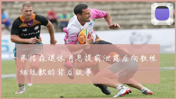 弗格森退休消息提前泄露后向教练组致歉的背后故事