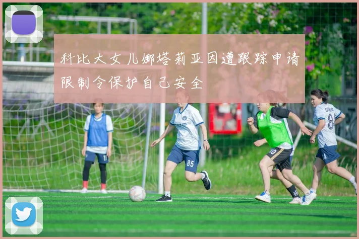 科比大女儿娜塔莉亚因遭跟踪申请限制令保护自己安全