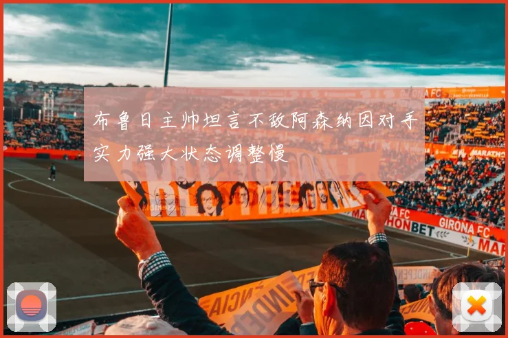 布鲁日主帅坦言不敌阿森纳因对手实力强大状态调整慢