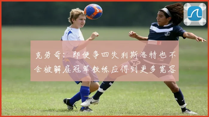克劳奇：即便争四失利斯洛特也不会被解雇冠军教练应得到更多宽容与理解