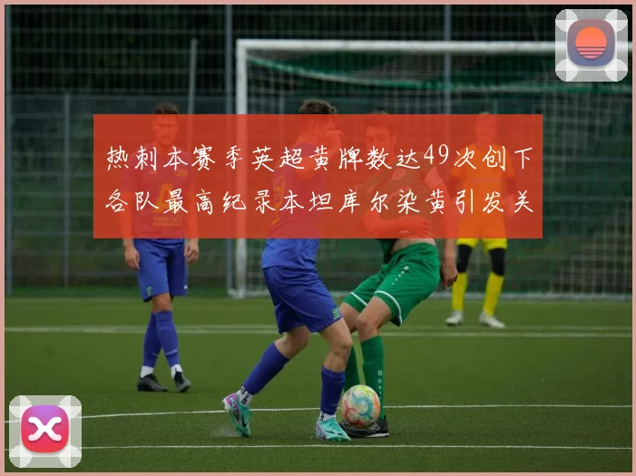热刺本赛季英超黄牌数达49次创下各队最高纪录本坦库尔染黄引发关注