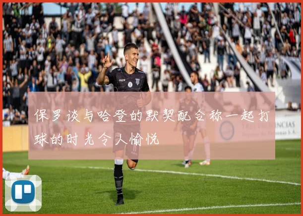 保罗谈与哈登的默契配合称一起打球的时光令人愉悦