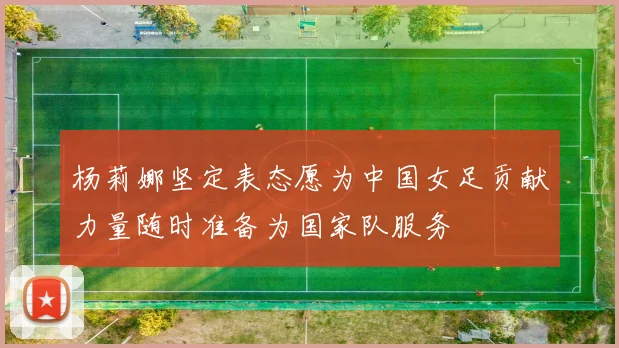 杨莉娜坚定表态愿为中国女足贡献力量随时准备为国家队服务