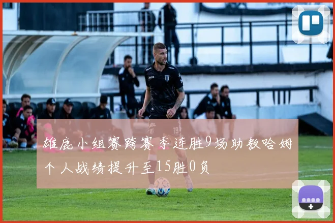 雄鹿小组赛跨赛季连胜9场助教哈姆个人战绩提升至15胜0负