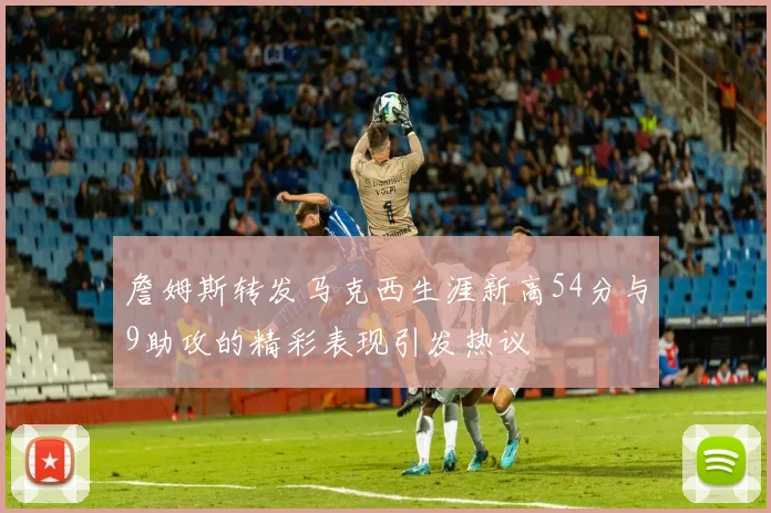 詹姆斯转发马克西生涯新高54分与9助攻的精彩表现引发热议